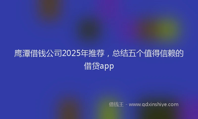 鹰潭借钱公司2025年推荐，总结五个值得信赖的借贷app