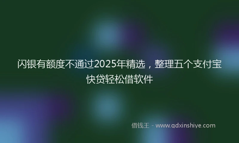 闪银有额度不通过2025年精选，整理五个支付宝快贷轻松借软件