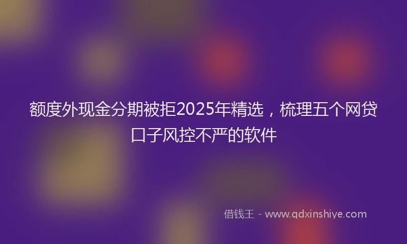 额度外现金分期被拒2025年精选，梳理五个网贷口子风控不严的软件