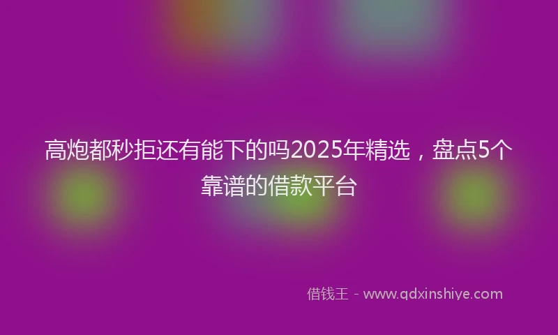 高炮都秒拒还有能下的吗2025年精选，盘点5个靠谱的借款平台