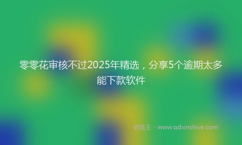零零花审核不过2025年精选，分享5个逾期太多能下款软件