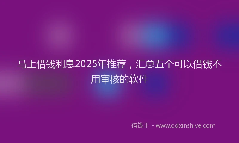 马上借钱利息2025年推荐，汇总五个可以借钱不用审核的软件