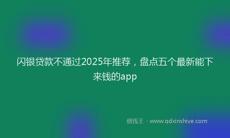 闪银贷款不通过2025年推荐，盘点五个最新能下来钱的app