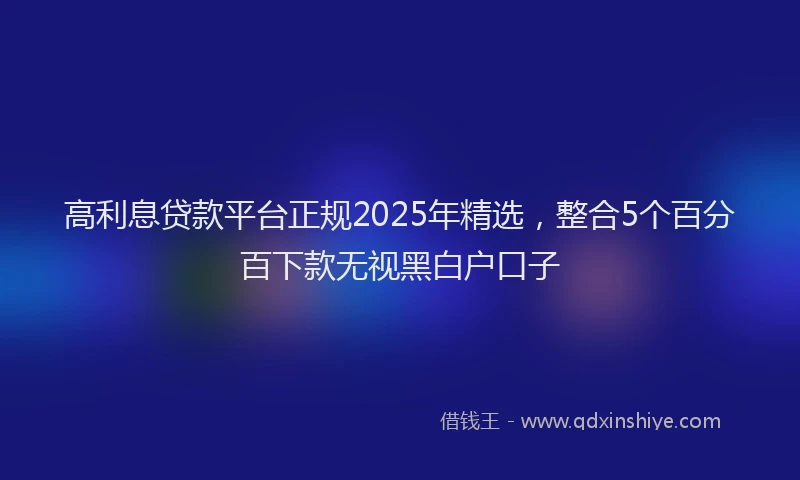 高利息贷款平台正规2025年精选，整合5个百分百下款无视黑白户口子