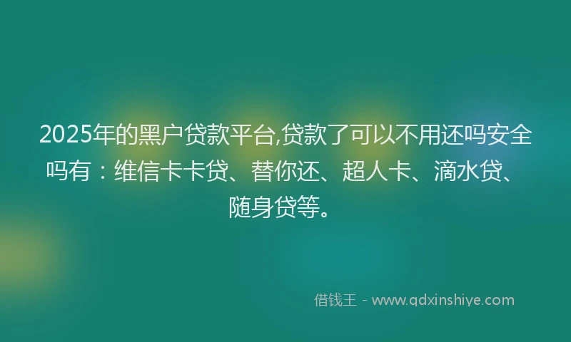 2025年的黑户贷款平台,贷款了可以不用还吗安全吗有:维信卡卡贷、替你还、超人卡、滴水贷、随身贷等。