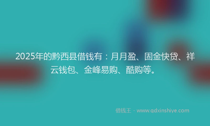 2025年的黔西县借钱有：月月盈、固金快贷、祥云钱包、金峰易购、酷购等。