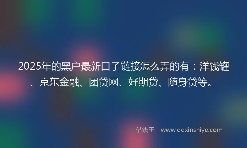 2025年的黑户最新口子链接怎么弄的有：洋钱罐、京东金融、团贷网、好期贷、随身贷等。