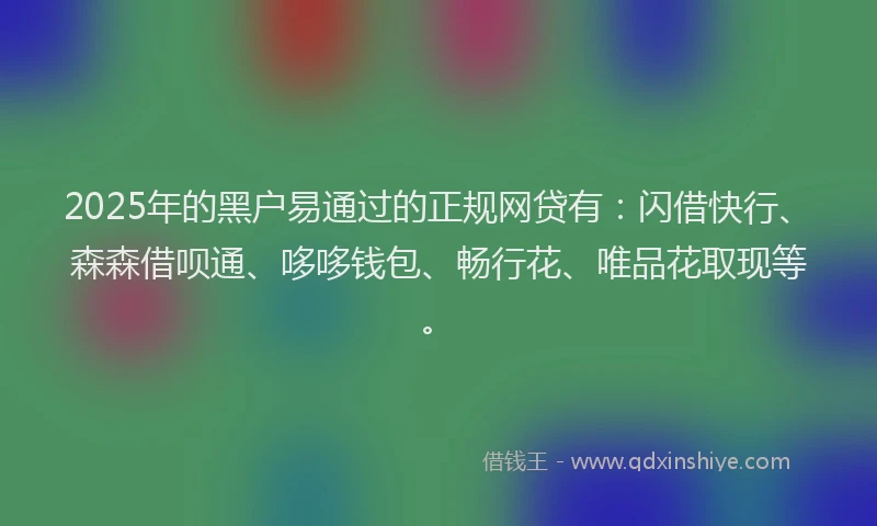 2025年的黑户易通过的正规网贷有：闪借快行、森森借呗通、哆哆钱包、畅行花、唯品花取现等。