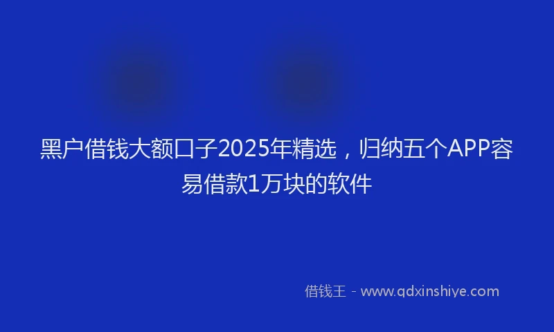 黑户借钱大额口子2025年精选，归纳五个APP容易借款1万块的软件