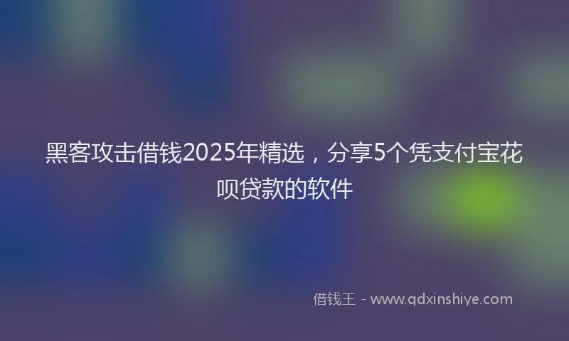 黑客攻击借钱2025年精选，分享5个凭支付宝花呗贷款的软件