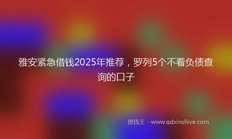 雅安紧急借钱2025年推荐，罗列5个不看负债查询的口子