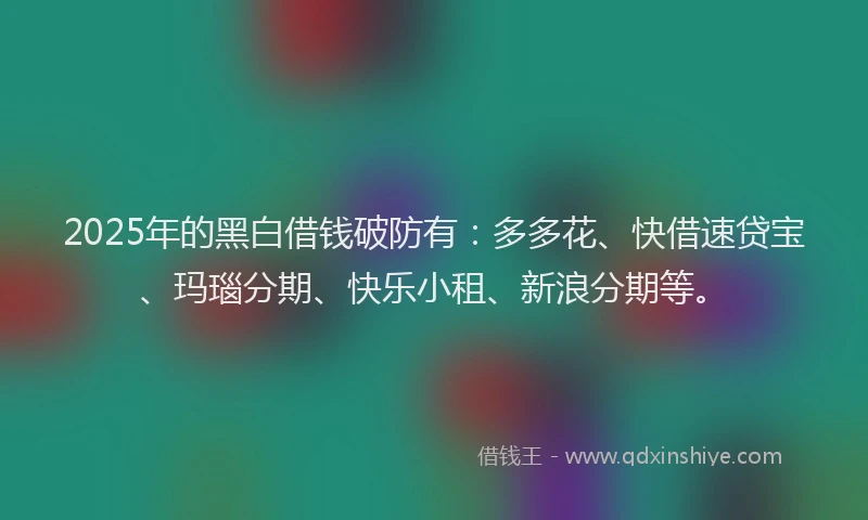 2025年的黑白借钱破防有:多多花、快借速贷宝、玛瑙分期、快乐小租、新浪分期等。