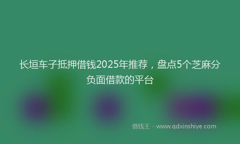长垣车子抵押借钱2025年推荐，盘点5个芝麻分负面借款的平台