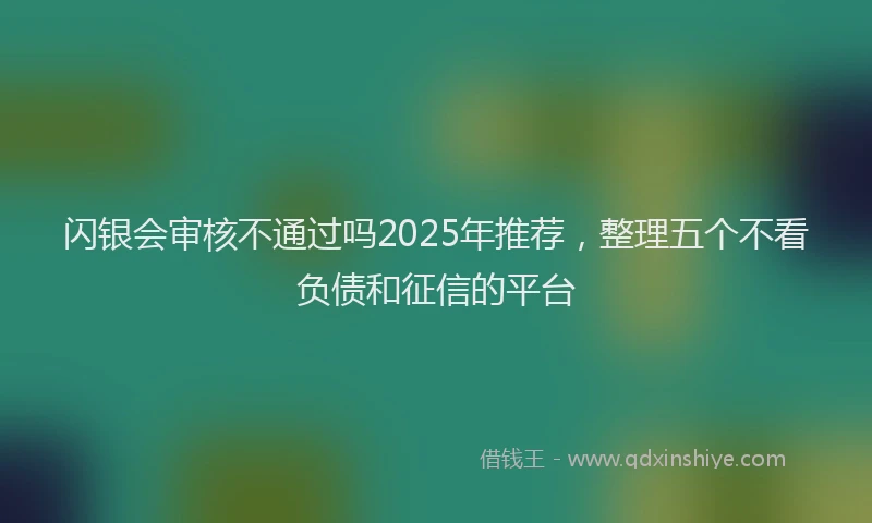 闪银会审核不通过吗2025年推荐，整理五个不看负债和征信的平台