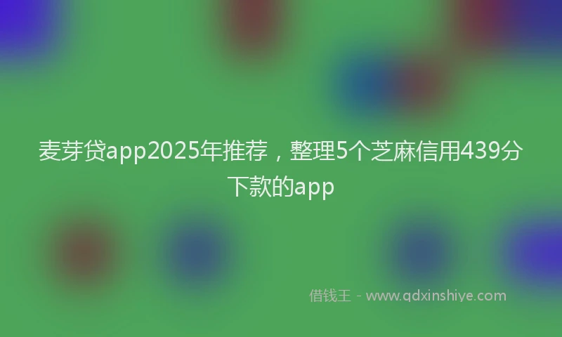 麦芽贷app2025年推荐，整理5个芝麻信用439分下款的app