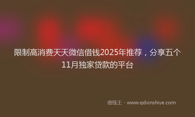 限制高消费天天微信借钱2025年推荐，分享五个11月独家贷款的平台