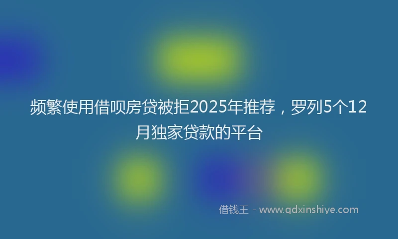 频繁使用借呗房贷被拒2025年推荐，罗列5个12月独家贷款的平台