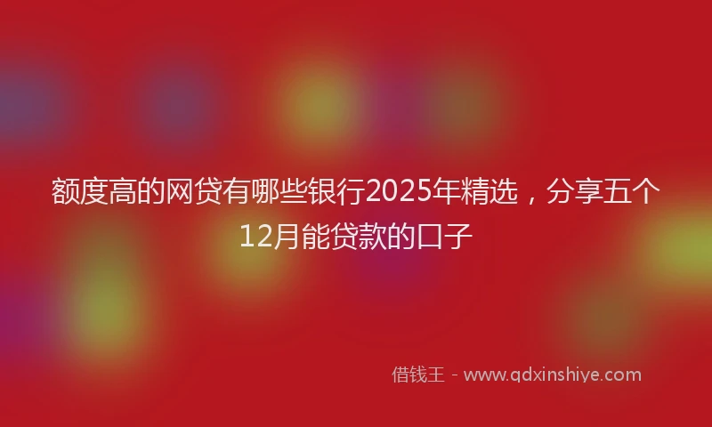 额度高的网贷有哪些银行2025年精选，分享五个12月能贷款的口子