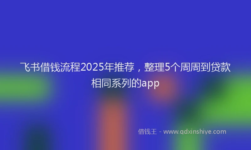 飞书借钱流程2025年推荐，整理5个周周到贷款相同系列的app