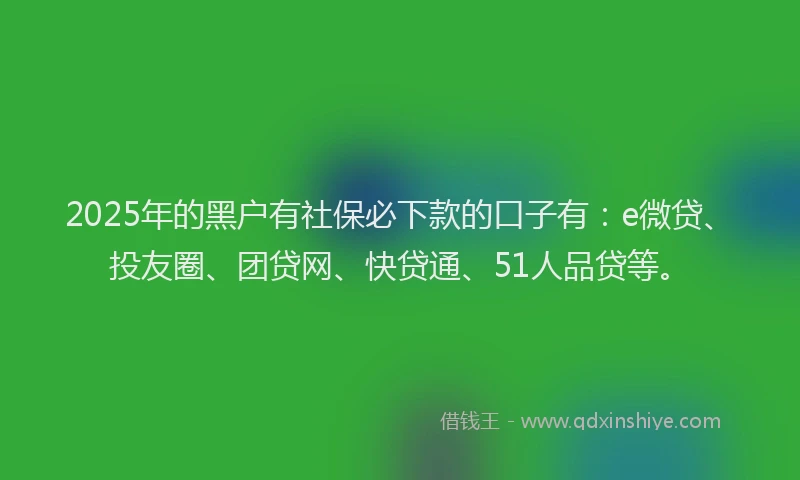 2025年的黑户有社保必下款的口子有:e微贷、投友圈、团贷网、快贷通、51人品贷等。
