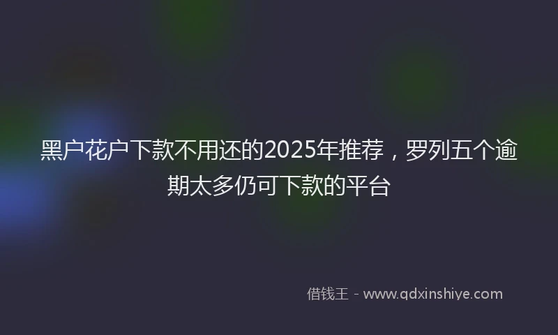 黑户花户下款不用还的2025年推荐，罗列五个逾期太多仍可下款的平台