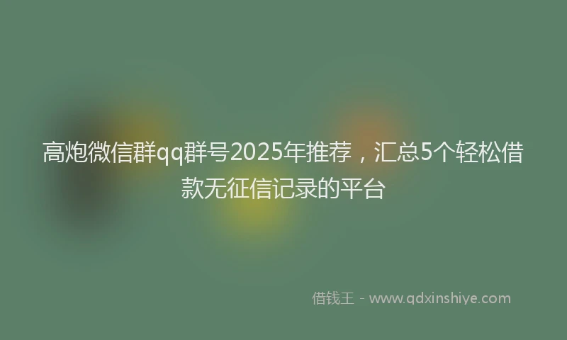 高炮微信群qq群号2025年推荐，汇总5个轻松借款无征信记录的平台