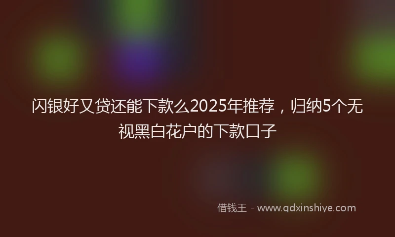 闪银好又贷还能下款么2025年推荐，归纳5个无视黑白花户的下款口子