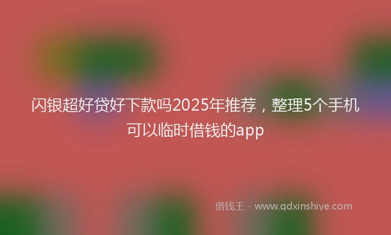 闪银超好贷好下款吗2025年推荐，整理5个手机可以临时借钱的app