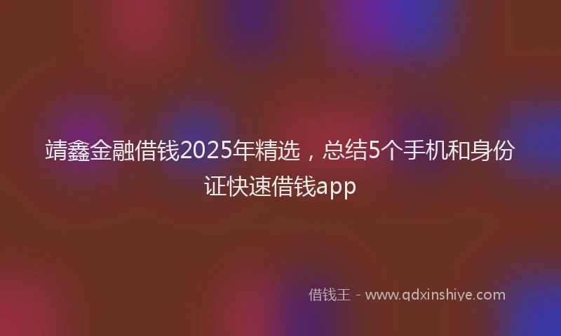 靖鑫金融借钱2025年精选，总结5个手机和身份证快速借钱app