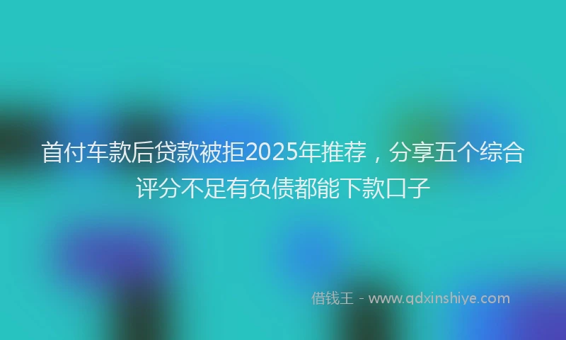首付车款后贷款被拒2025年推荐，分享五个综合评分不足有负债都能下款口子