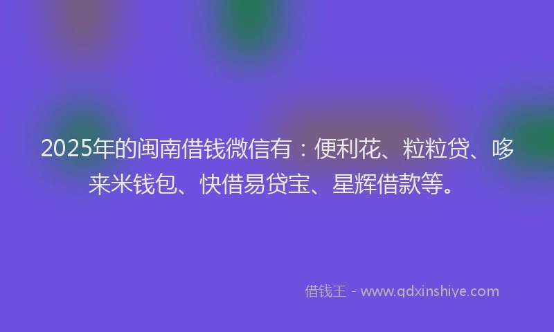 2025年的闽南借钱微信有：便利花、粒粒贷、哆来米钱包、快借易贷宝、星辉借款等。