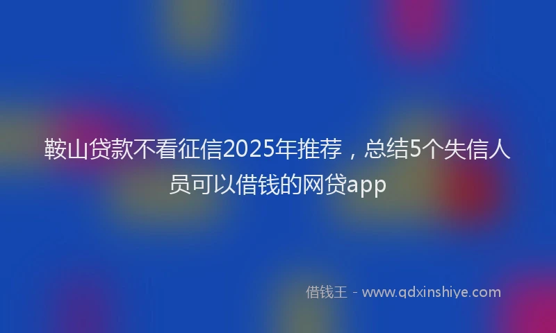 鞍山贷款不看征信2025年推荐，总结5个失信人员可以借钱的网贷app