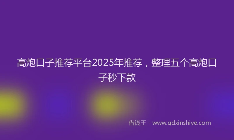高炮口子推荐平台2025年推荐，整理五个高炮口子秒下款