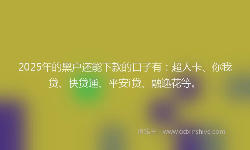 2025年的黑户还能下款的口子有：超人卡、你我贷、快贷通、平安i贷、融逸花等。