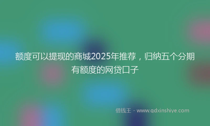 额度可以提现的商城2025年推荐，归纳五个分期有额度的网贷口子