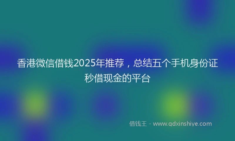 香港微信借钱2025年推荐，总结五个手机身份证秒借现金的平台