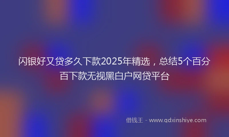 闪银好又贷多久下款2025年精选，总结5个百分百下款无视黑白户网贷平台