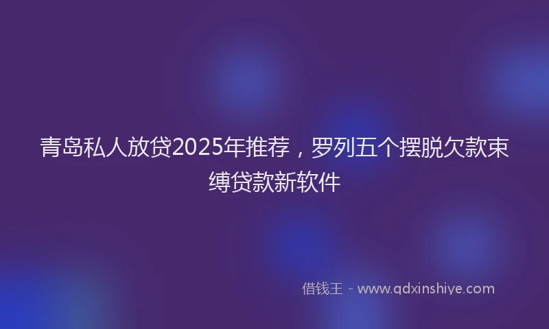 青岛私人放贷2025年推荐，罗列五个摆脱欠款束缚贷款新软件