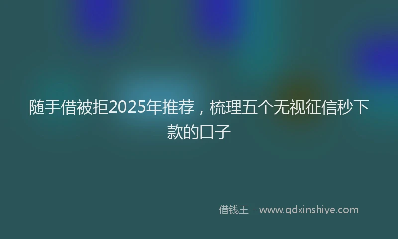 随手借被拒2025年推荐，梳理五个无视征信秒下款的口子
