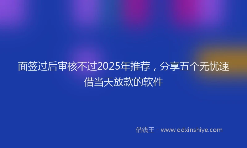 面签过后审核不过2025年推荐，分享五个无忧速借当天放款的软件