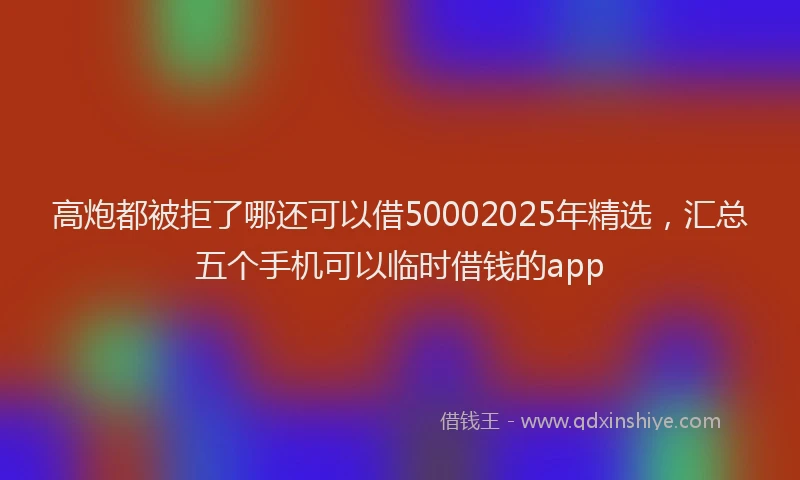 高炮都被拒了哪还可以借50002025年精选，汇总五个手机可以临时借钱的app