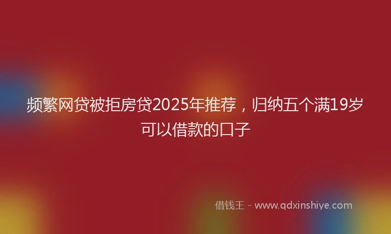 频繁网贷被拒房贷2025年推荐，归纳五个满19岁可以借款的口子