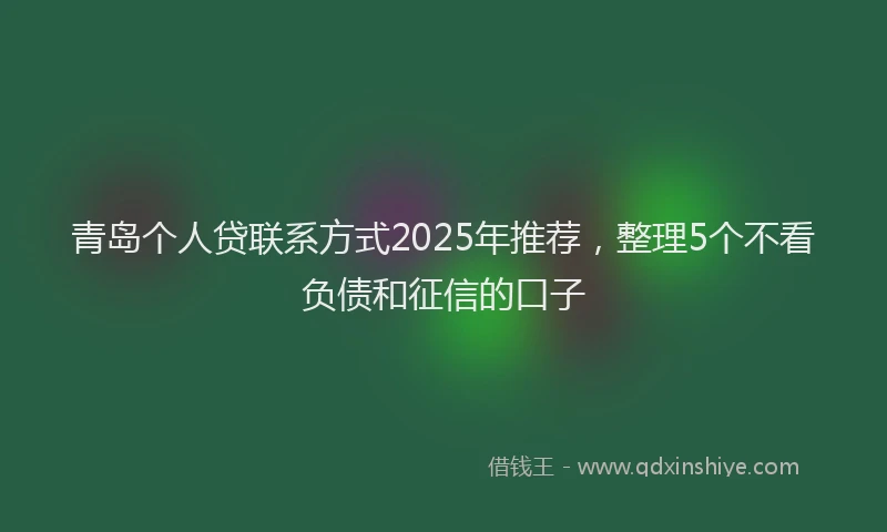 青岛个人贷联系方式2025年推荐，整理5个不看负债和征信的口子