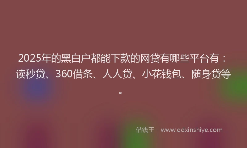 2025年的黑白户都能下款的网贷有哪些平台有：读秒贷、360借条、人人贷、小花钱包、随身贷等。
