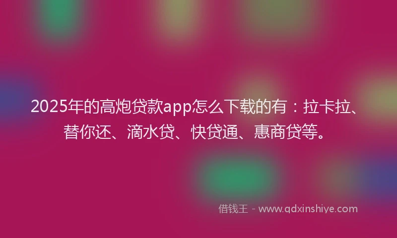 2025年的高炮贷款app怎么下载的有：拉卡拉、替你还、滴水贷、快贷通、惠商贷等。