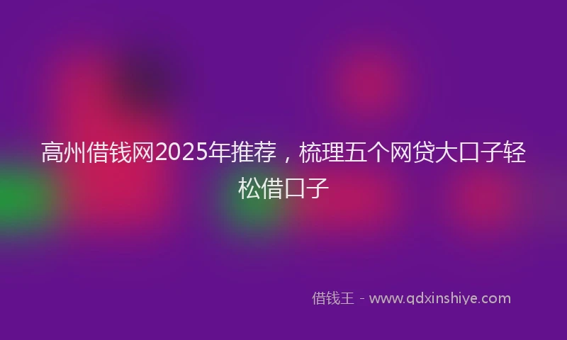 高州借钱网2025年推荐，梳理五个网贷大口子轻松借口子