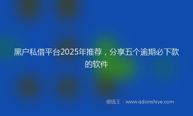 黑户私借平台2025年推荐，分享五个逾期必下款的软件