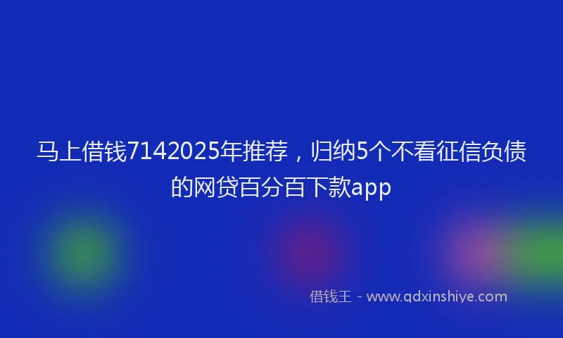 马上借钱7142025年推荐，归纳5个不看征信负债的网贷百分百下款app