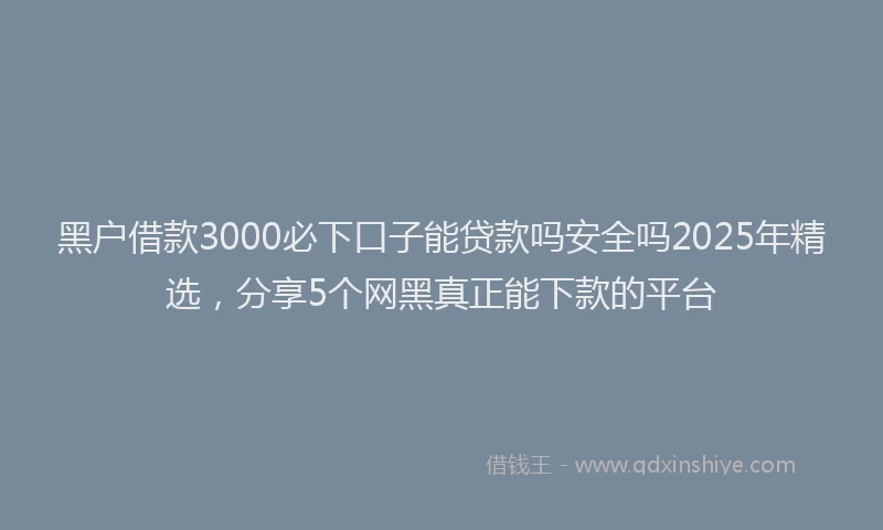 黑户借款3000必下口子能贷款吗安全吗2025年精选，分享5个网黑真正能下款的平台