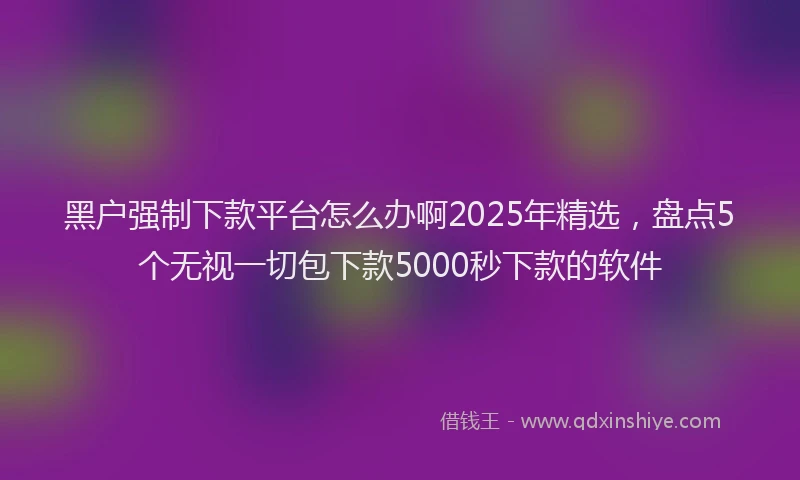 黑户强制下款平台怎么办啊2025年精选，盘点5个无视一切包下款5000秒下款的软件